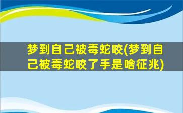 梦到自己被毒蛇咬(梦到自己被毒蛇咬了手是啥征兆)