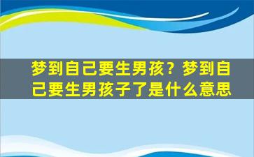 梦到自己要生男孩？梦到自己要生男孩子了是什么意思