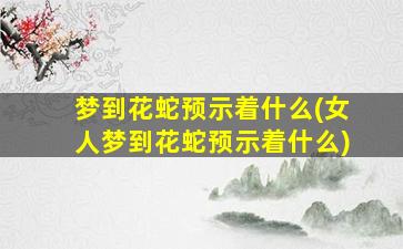 梦到花蛇预示着什么(女人梦到花蛇预示着什么)