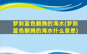 梦到蓝色翻腾的海水(梦到蓝色翻腾的海水什么意思)