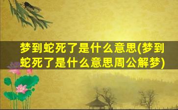 梦到蛇死了是什么意思(梦到蛇死了是什么意思周公解梦)