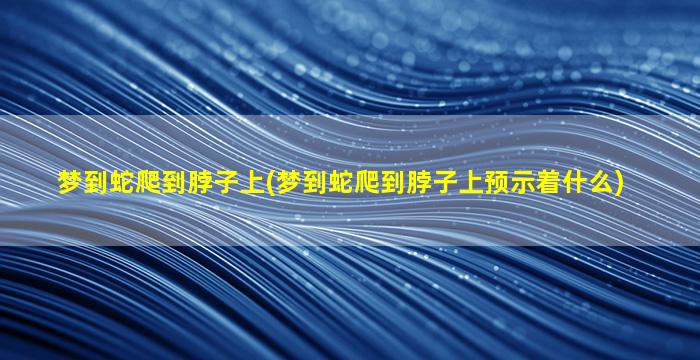 梦到蛇爬到脖子上(梦到蛇爬到脖子上预示着什么)