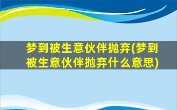 梦到被生意伙伴抛弃(梦到被生意伙伴抛弃什么意思)