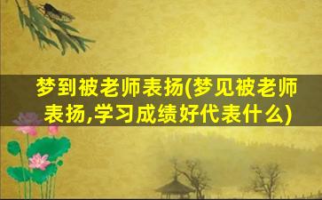 梦到被老师表扬(梦见被老师表扬,学习成绩好代表什么)