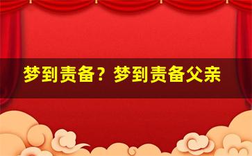 梦到责备？梦到责备父亲