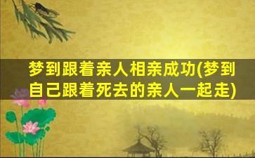 梦到跟着亲人相亲成功(梦到自己跟着死去的亲人一起走)