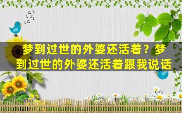 梦到过世的外婆还活着？梦到过世的外婆还活着跟我说话