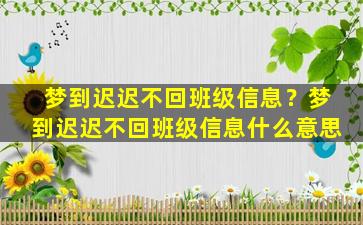 梦到迟迟不回班级信息？梦到迟迟不回班级信息什么意思