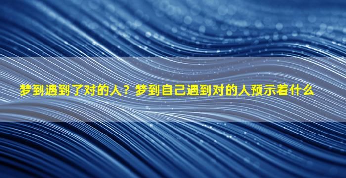 梦到遇到了对的人？梦到自己遇到对的人预示着什么