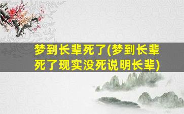 梦到长辈死了(梦到长辈死了现实没死说明长辈)