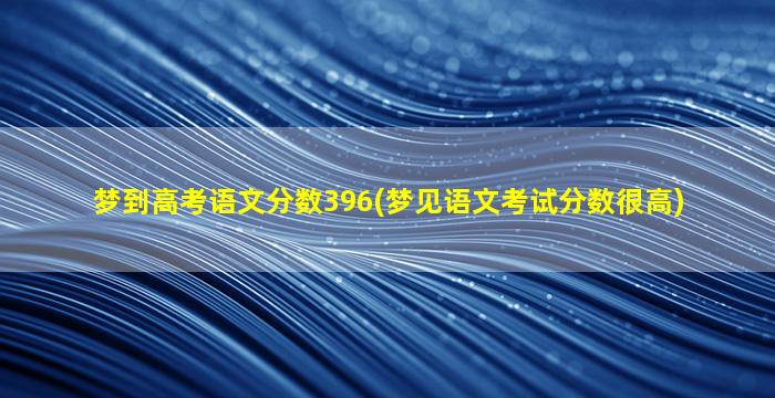 梦到高考语文分数396(梦见语文考试分数很高)