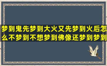 梦到鬼先梦到大火又先梦到火后怎么不梦到不想梦到佛像还梦到梦到孵出来小鸡(既梦到鬼又梦到棺材)