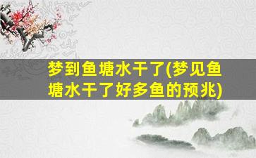 梦到鱼塘水干了(梦见鱼塘水干了好多鱼的预兆)