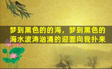 梦到黑色的的海，梦到黑色的海水波涛汹涌的迎面向我扑来