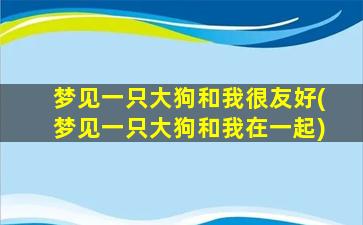 梦见一只大狗和我很友好(梦见一只大狗和我在一起)