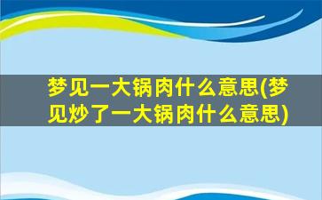 梦见一大锅肉什么意思(梦见炒了一大锅肉什么意思)