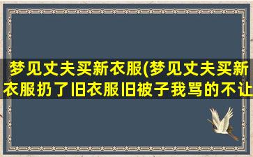 梦见丈夫买新衣服(梦见丈夫买新衣服扔了旧衣服旧被子我骂的不让扔啥意思)