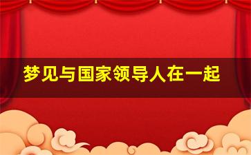 梦见与国家领导人在一起