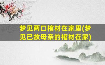 梦见两口棺材在家里(梦见已故母亲的棺材在家)