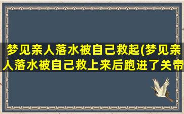 梦见亲人落水被自己救起(梦见亲人落水被自己救上来后跑进了关帝庙)