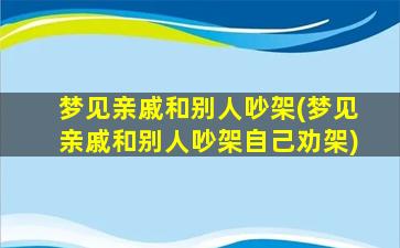 梦见亲戚和别人吵架(梦见亲戚和别人吵架自己劝架)