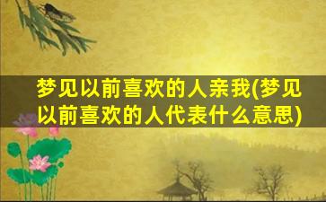 梦见以前喜欢的人亲我(梦见以前喜欢的人代表什么意思)