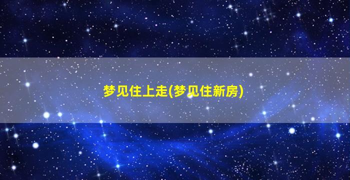 梦见住上走(梦见住新房)