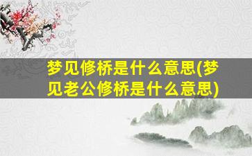 梦见修桥是什么意思(梦见老公修桥是什么意思)