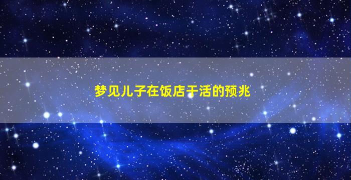 梦见儿子在饭店干活的预兆