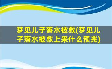 梦见儿子落水被救(梦见儿子落水被救上来什么预兆)