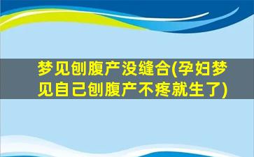 梦见刨腹产没缝合(孕妇梦见自己刨腹产不疼就生了)