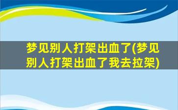 梦见别人打架出血了(梦见别人打架出血了我去拉架)