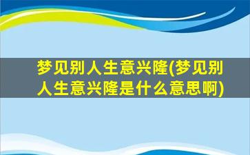 梦见别人生意兴隆(梦见别人生意兴隆是什么意思啊)