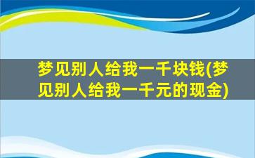 梦见别人给我一千块钱(梦见别人给我一千元的现金)