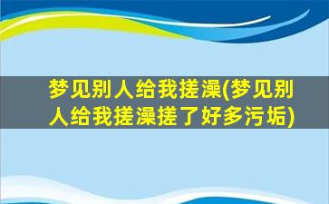 梦见别人给我搓澡(梦见别人给我搓澡搓了好多污垢)