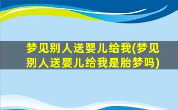 梦见别人送婴儿给我(梦见别人送婴儿给我是胎梦吗)