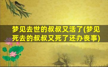 梦见去世的叔叔又活了(梦见死去的叔叔又死了还办丧事)