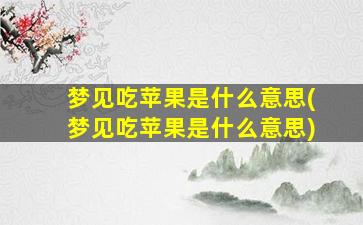 梦见吃苹果是什么意思(梦见吃苹果是什么意思)