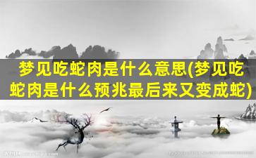 梦见吃蛇肉是什么意思(梦见吃蛇肉是什么预兆最后来又变成蛇)