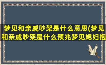 梦见和亲戚吵架是什么意思(梦见和亲戚吵架是什么预兆梦见媳妇抱着小孙女回家了)