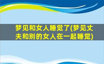 梦见和女人睡觉了(梦见丈夫和别的女人在一起睡觉)