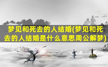 梦见和死去的人结婚(梦见和死去的人结婚是什么意思周公解梦)