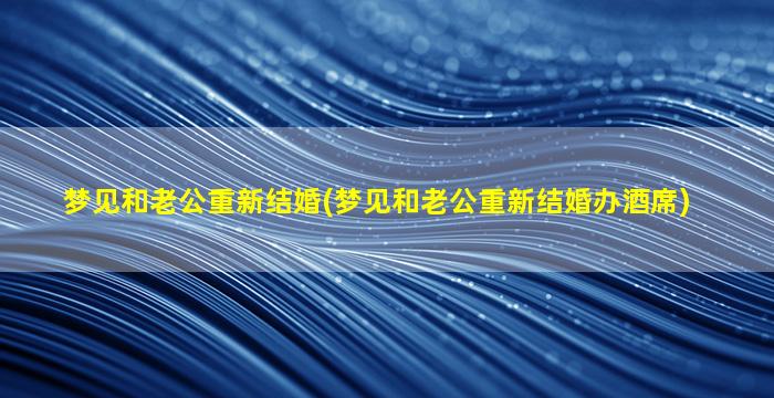 梦见和老公重新结婚(梦见和老公重新结婚办酒席)