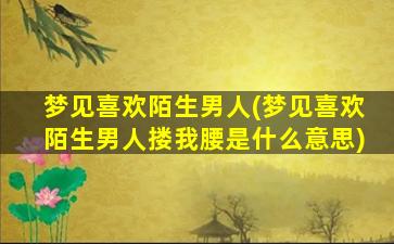 梦见喜欢陌生男人(梦见喜欢陌生男人搂我腰是什么意思)