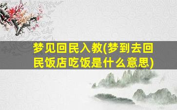 梦见回民入教(梦到去回民饭店吃饭是什么意思)