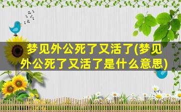 梦见外公死了又活了(梦见外公死了又活了是什么意思)