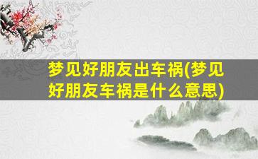 梦见好朋友出车祸(梦见好朋友车祸是什么意思)