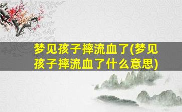 梦见孩子摔流血了(梦见孩子摔流血了什么意思)