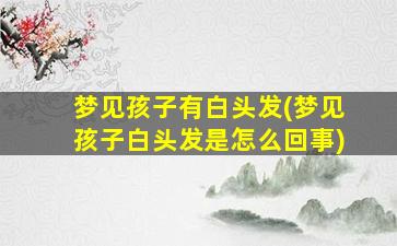 梦见孩子有白头发(梦见孩子白头发是怎么回事)