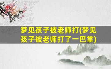 梦见孩子被老师打(梦见孩子被老师打了一巴掌)